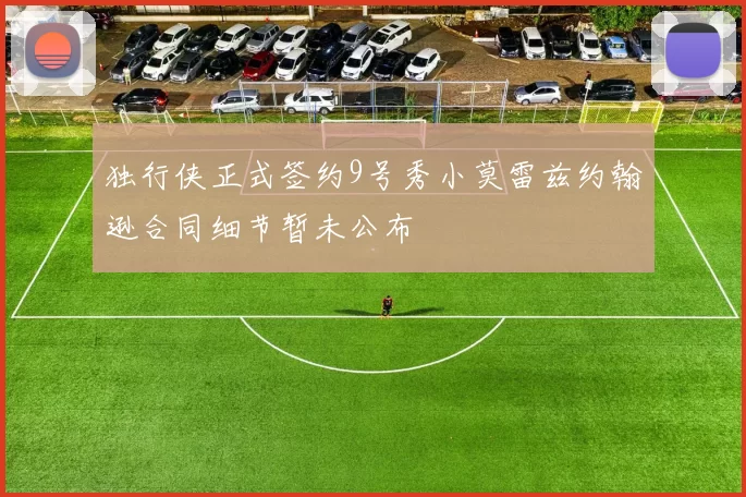 独行侠正式签约9号秀小莫雷兹约翰逊合同细节暂未公布