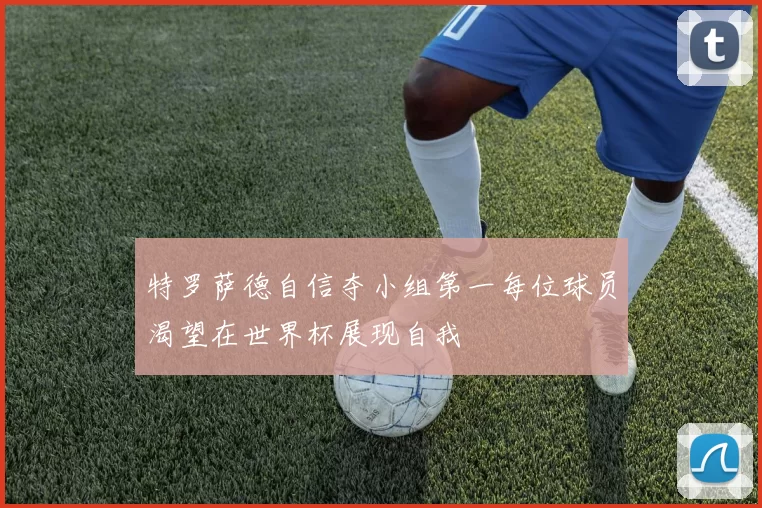 特罗萨德自信夺小组第一每位球员渴望在世界杯展现自我