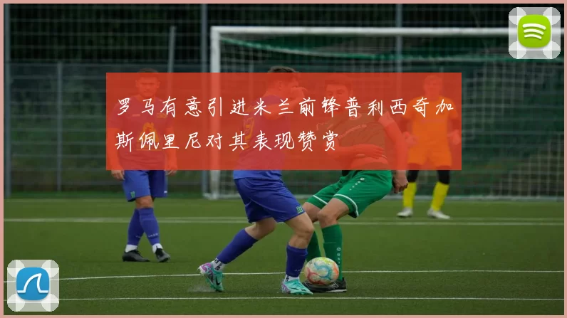 罗马有意引进米兰前锋普利西奇加斯佩里尼对其表现赞赏