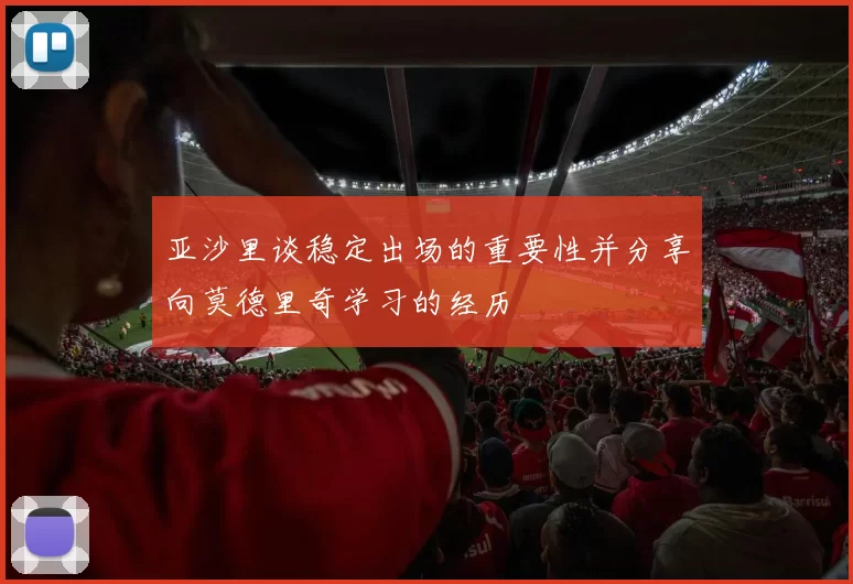 亚沙里谈稳定出场的重要性并分享向莫德里奇学习的经历