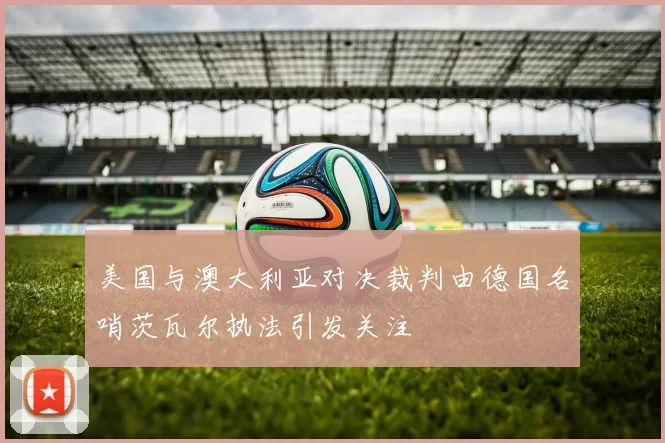 美国与澳大利亚对决裁判由德国名哨茨瓦尔执法引发关注